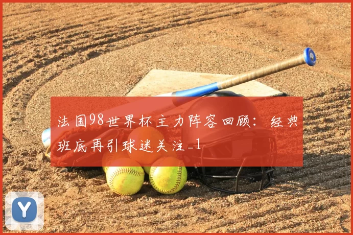 法国98世界杯主力阵容回顾：经典班底再引球迷关注_1