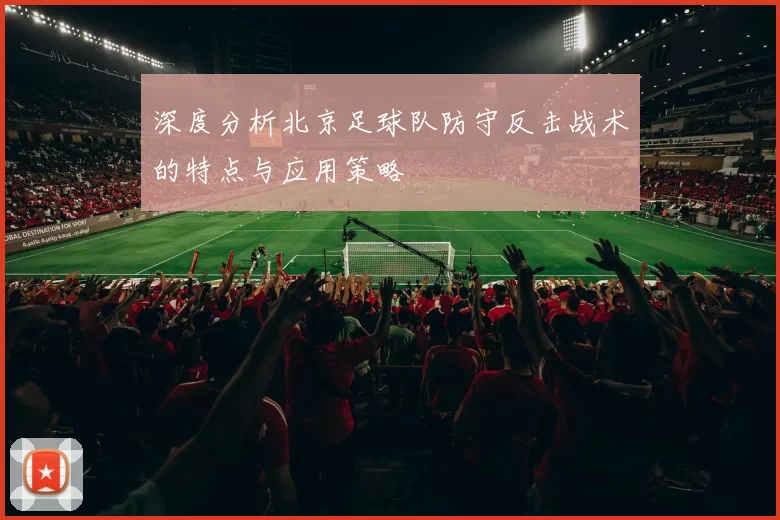 深度分析北京足球队防守反击战术的特点与应用策略