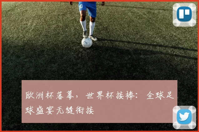 欧洲杯落幕，世界杯接棒：全球足球盛宴无缝衔接