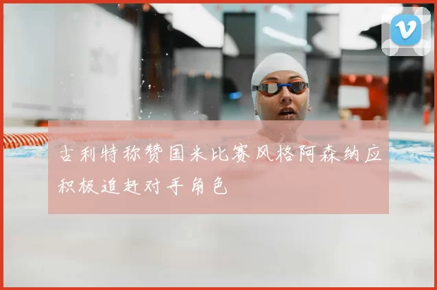 古利特称赞国米比赛风格阿森纳应积极追赶对手角色