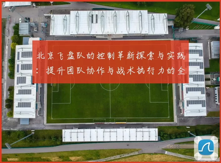 北京飞盘队的控制革新探索与实践：提升团队协作与战术执行力的全新路径