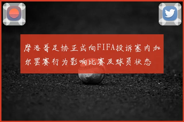 摩洛哥足协正式向FIFA投诉塞内加尔罢赛行为影响比赛及球员状态