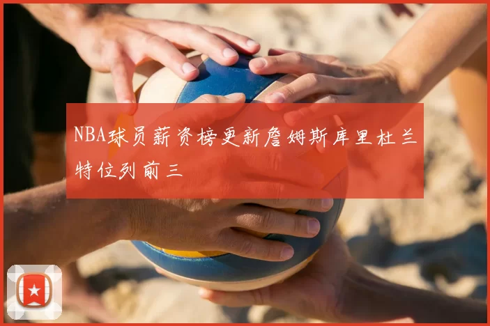 NBA球员薪资榜更新詹姆斯库里杜兰特位列前三