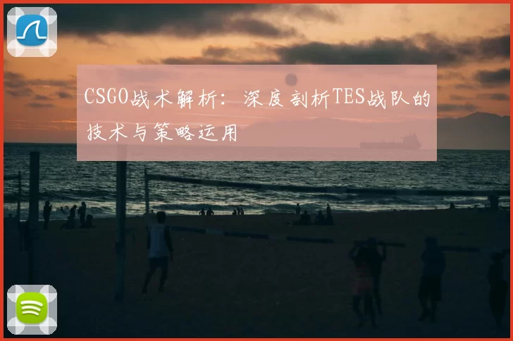CSGO战术解析：深度剖析TES战队的技术与策略运用
