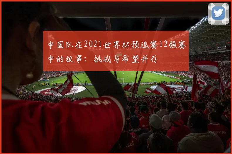 中国队在2021世界杯预选赛12强赛中的故事：挑战与希望并存