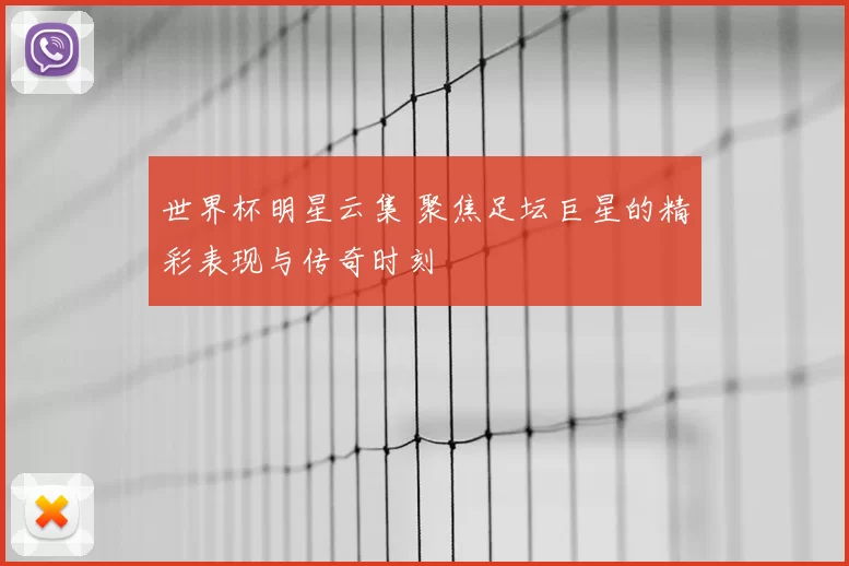 世界杯明星云集 聚焦足坛巨星的精彩表现与传奇时刻