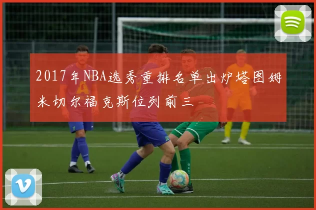 2017年NBA选秀重排名单出炉塔图姆米切尔福克斯位列前三