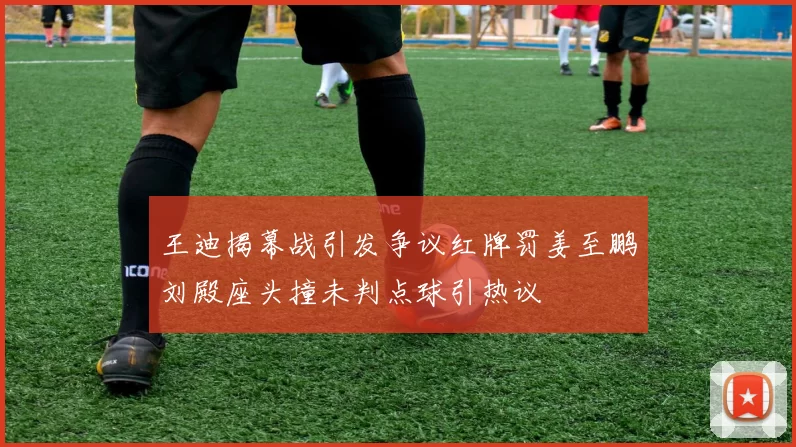 王迪揭幕战引发争议红牌罚姜至鹏刘殿座头撞未判点球引热议