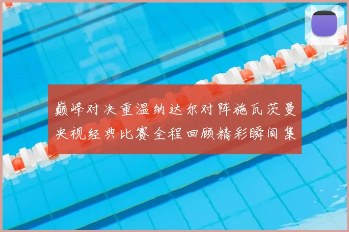 巅峰对决重温纳达尔对阵施瓦茨曼央视经典比赛全程回顾精彩瞬间集