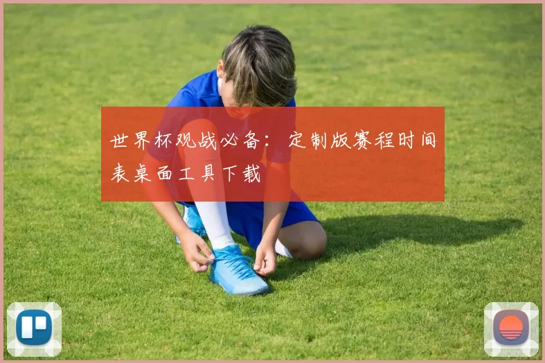 世界杯观战必备：定制版赛程时间表桌面工具下载