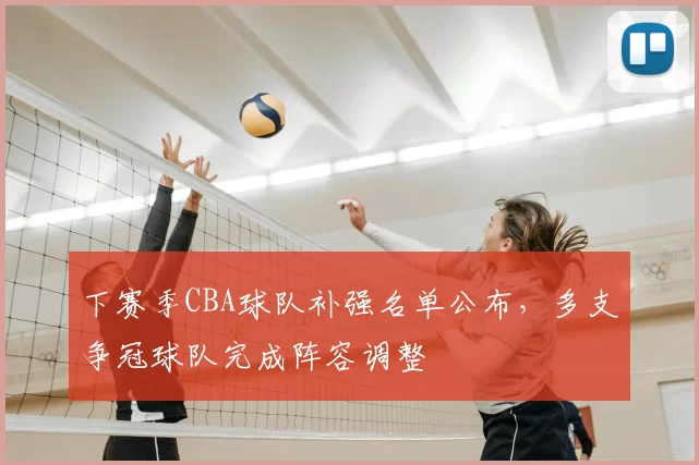 下赛季CBA球队补强名单公布,多支争冠球队完成阵容调整