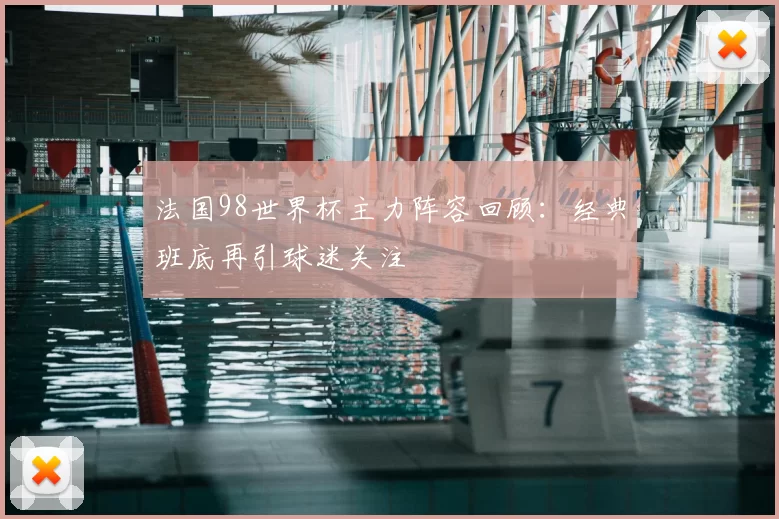 法国98世界杯主力阵容回顾：经典班底再引球迷关注