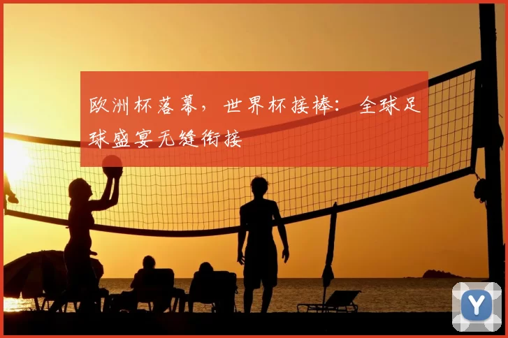 欧洲杯落幕，世界杯接棒：全球足球盛宴无缝衔接