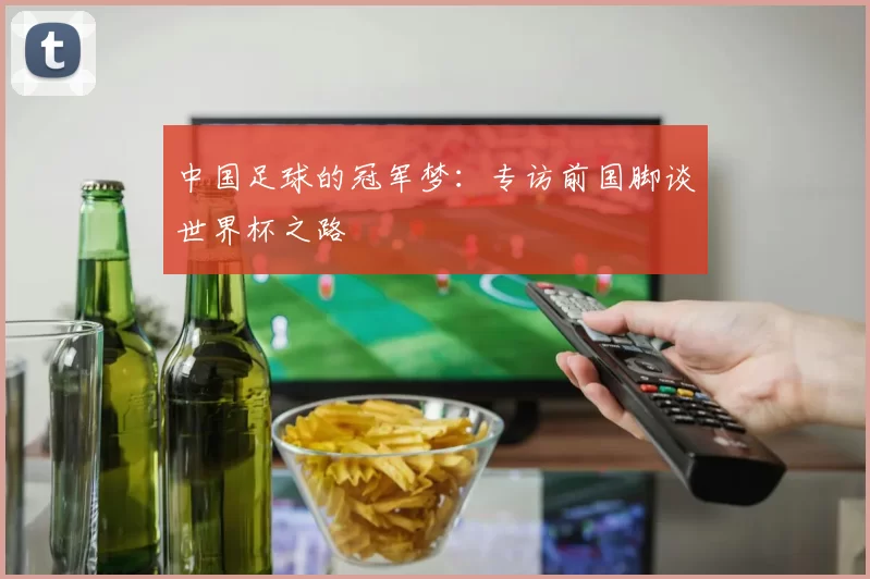 中国足球的冠军梦：专访前国脚谈世界杯之路