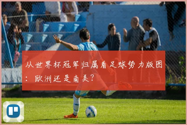 从世界杯冠军归属看足球势力版图：欧洲还是南美？