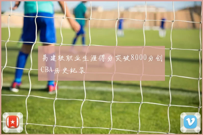 易建联职业生涯得分突破8000分创CBA历史纪录