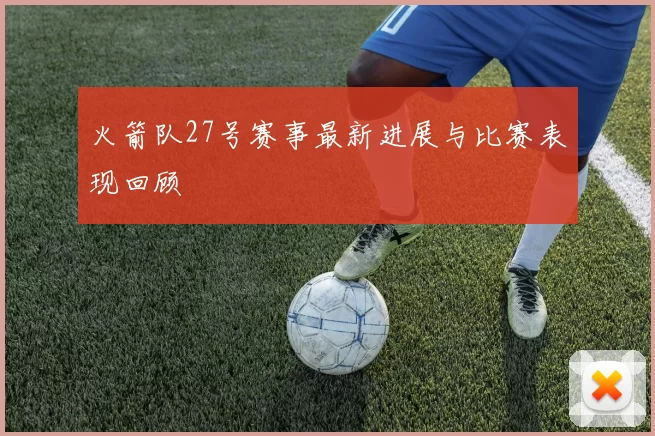 火箭队27号赛事最新进展与比赛表现回顾