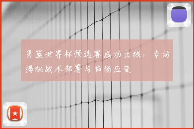 男篮世界杯预选赛成功出线，专访揭秘战术部署与临场应变