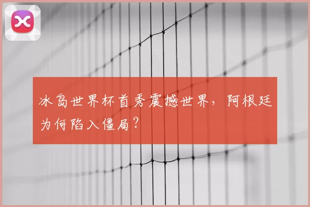 冰岛世界杯首秀震撼世界，阿根廷为何陷入僵局？