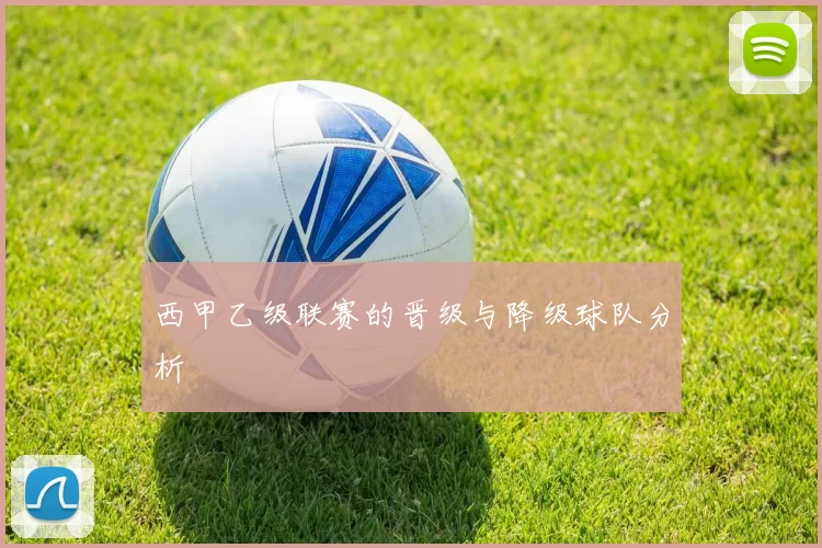 西甲乙级联赛的晋级与降级球队分析