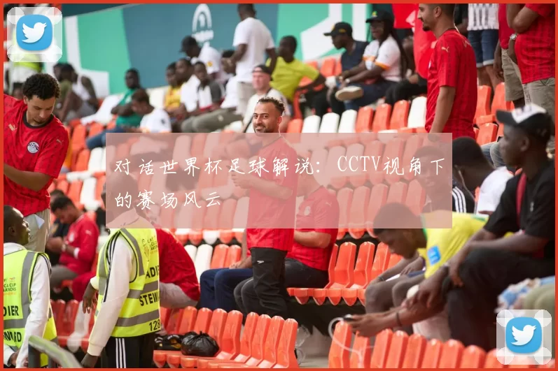 对话世界杯足球解说：CCTV视角下的赛场风云