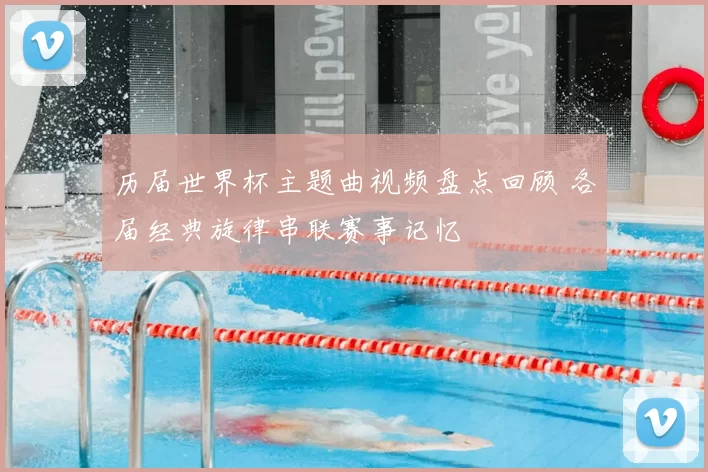 历届世界杯主题曲视频盘点回顾 各届经典旋律串联赛事记忆