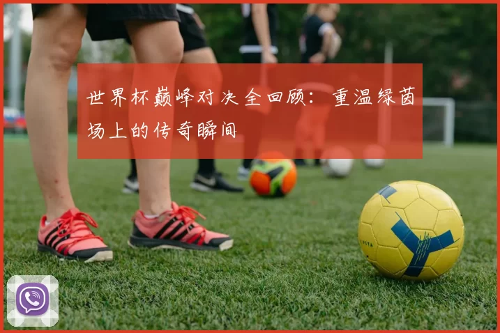 世界杯巅峰对决全回顾：重温绿茵场上的传奇瞬间