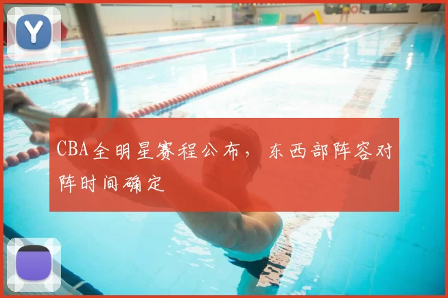 CBA全明星赛程公布，东西部阵容对阵时间确定