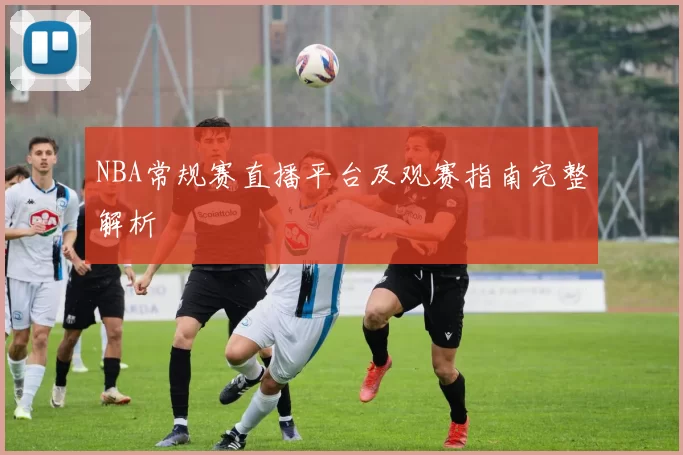 NBA常规赛直播平台及观赛指南完整解析