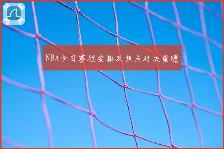 NBA今日赛程安排及焦点对决前瞻