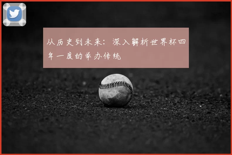 从历史到未来：深入解析世界杯四年一度的举办传统