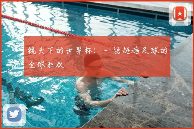 镜头下的世界杯:一场超越足球的全球狂欢
