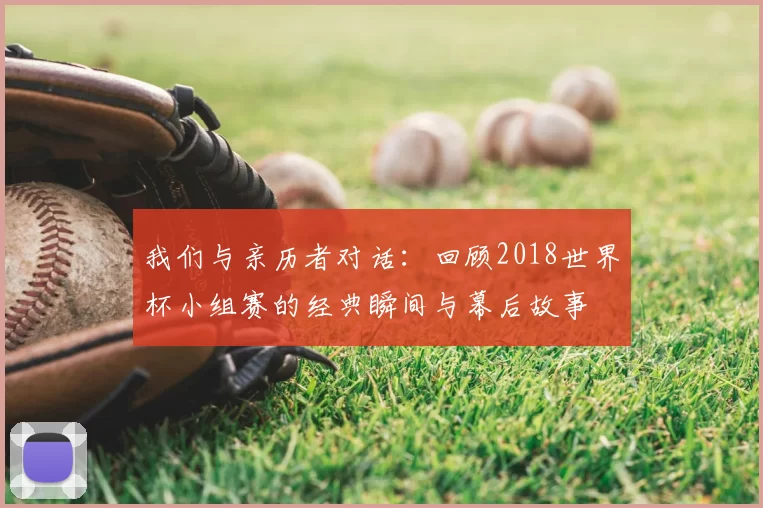 我们与亲历者对话:回顾2018世界杯小组赛的经典瞬间与幕后故事