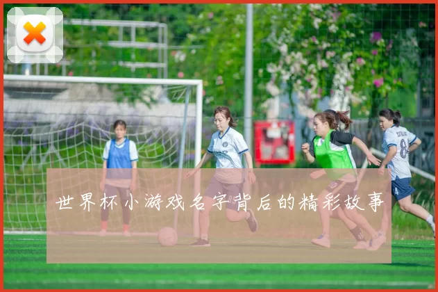 世界杯小游戏名字背后的精彩故事