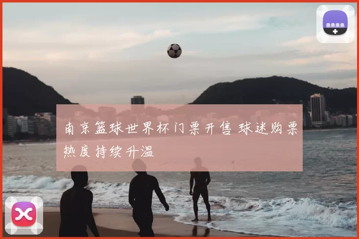南京篮球世界杯门票开售 球迷购票热度持续升温