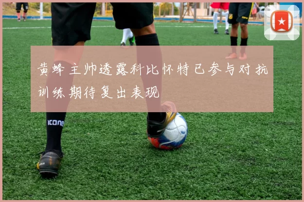 黄蜂主帅透露科比怀特已参与对抗训练期待复出表现