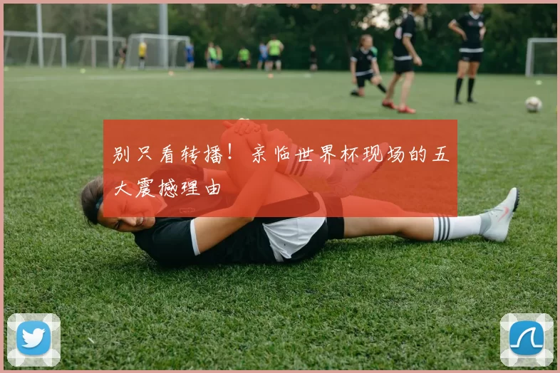 别只看转播！亲临世界杯现场的五大震撼理由