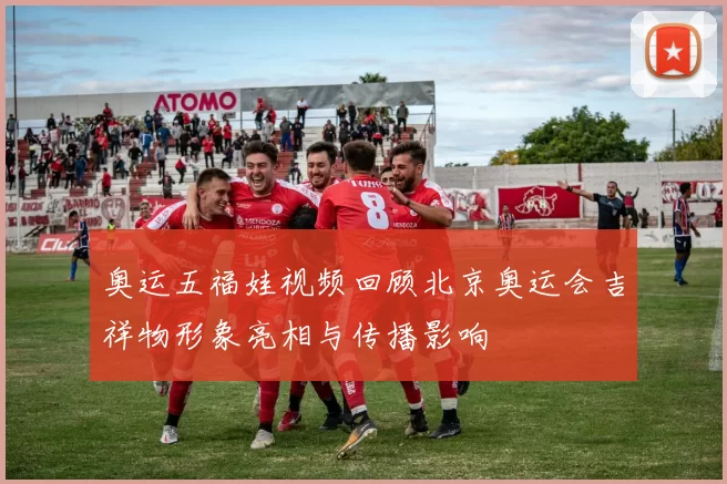 奥运五福娃视频回顾北京奥运会吉祥物形象亮相与传播影响