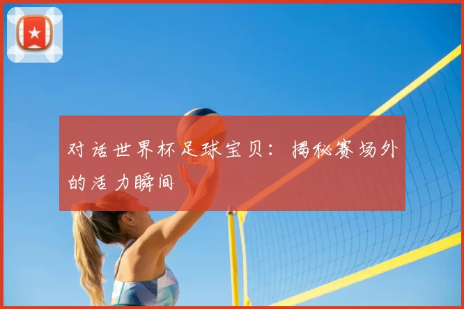 对话世界杯足球宝贝：揭秘赛场外的活力瞬间