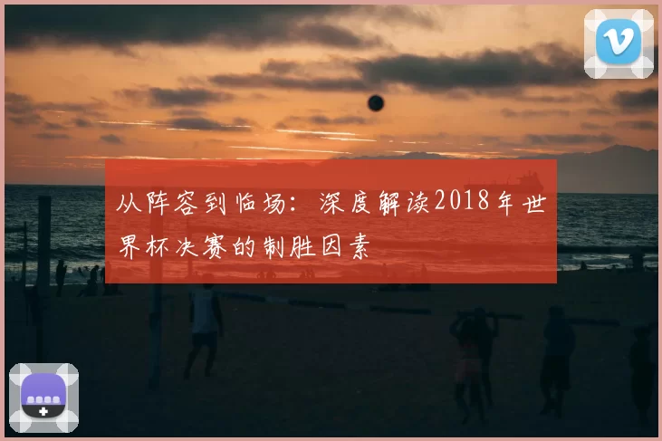 从阵容到临场:深度解读2018年世界杯决赛的制胜因素
