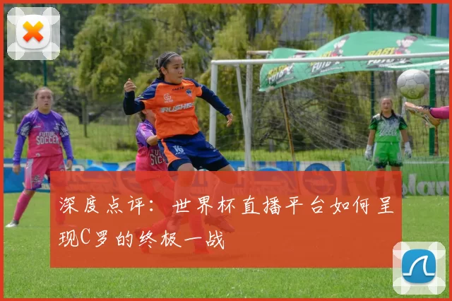 深度点评：世界杯直播平台如何呈现C罗的终极一战