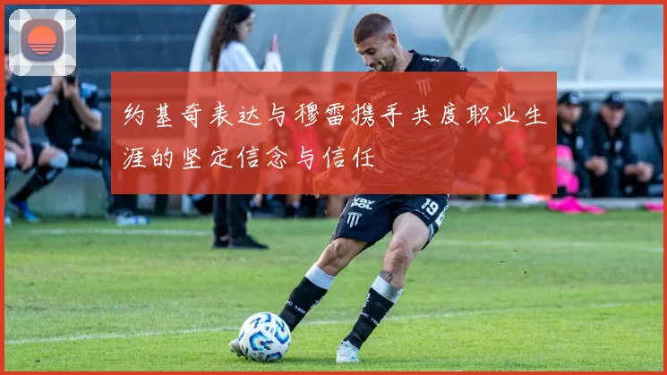 约基奇表达与穆雷携手共度职业生涯的坚定信念与信任