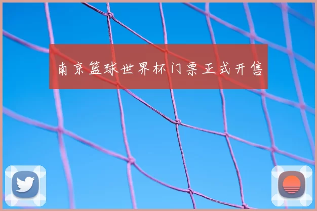 南京篮球世界杯门票正式开售