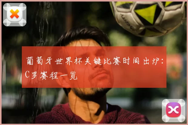葡萄牙世界杯关键比赛时间出炉:C罗赛程一览