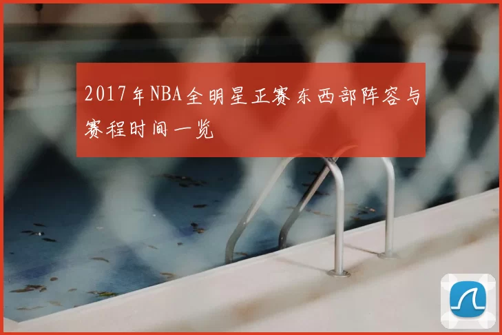 2017年NBA全明星正赛东西部阵容与赛程时间一览