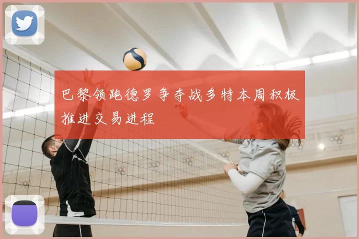巴黎领跑德罗争夺战多特本周积极推进交易进程