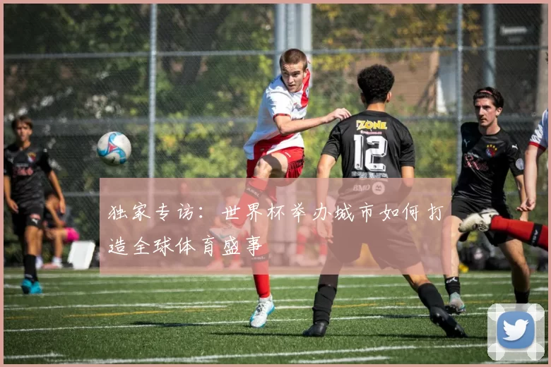 独家专访：世界杯举办城市如何打造全球体育盛事