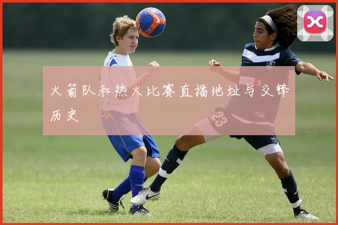 火箭队和热火比赛直播地址与交锋历史