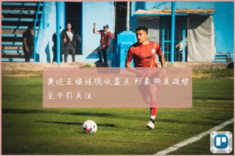 奥运五福娃现状盘点 形象热度延续至今引关注