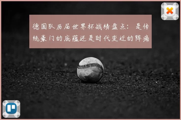 德国队历届世界杯战绩盘点：是传统豪门的底蕴还是时代变迁的阵痛？